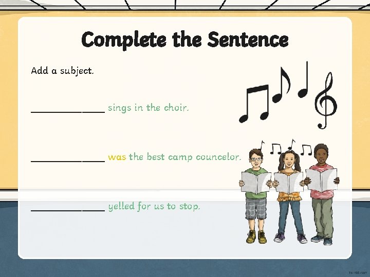 Complete the Sentence Add a subject. _______ sings in the choir. _______ was the