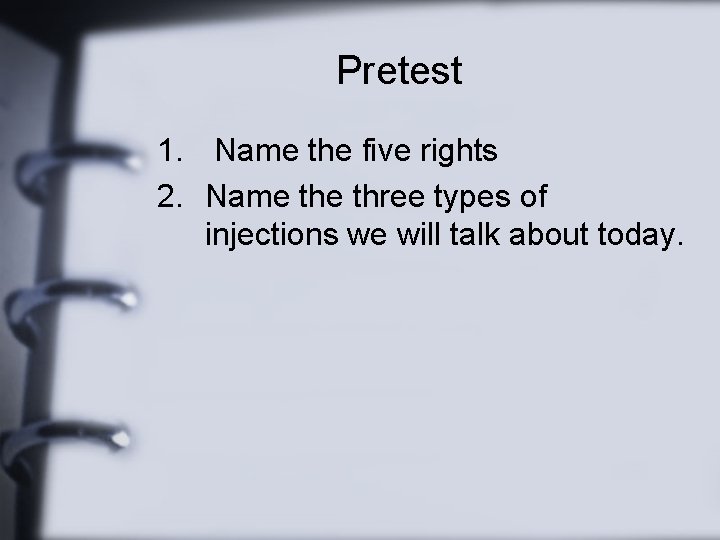 Pretest 1. Name the five rights 2. Name three types of injections we will