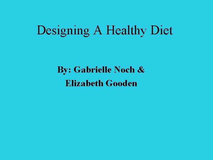 Designing A Healthy Diet By: Gabrielle Noch & Elizabeth Gooden 