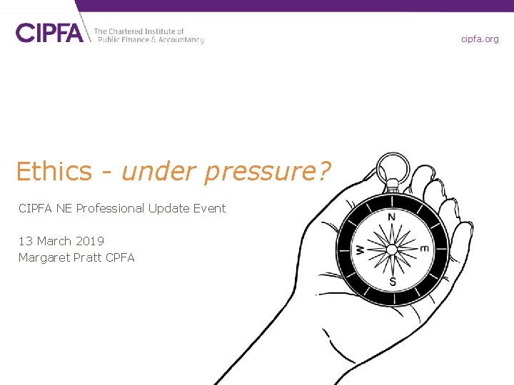 cipfa. org Ethics - under pressure? CIPFA NE Professional Update Event 13 March 2019