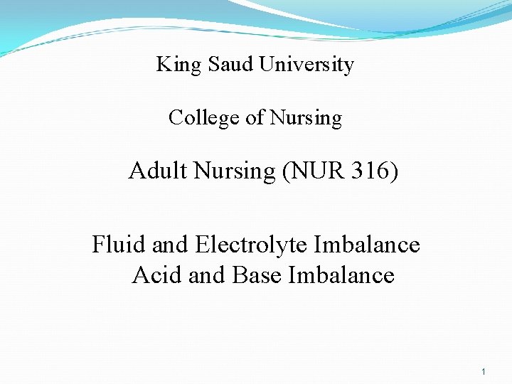 King Saud University College of Nursing Adult Nursing (NUR 316) Fluid and Electrolyte Imbalance