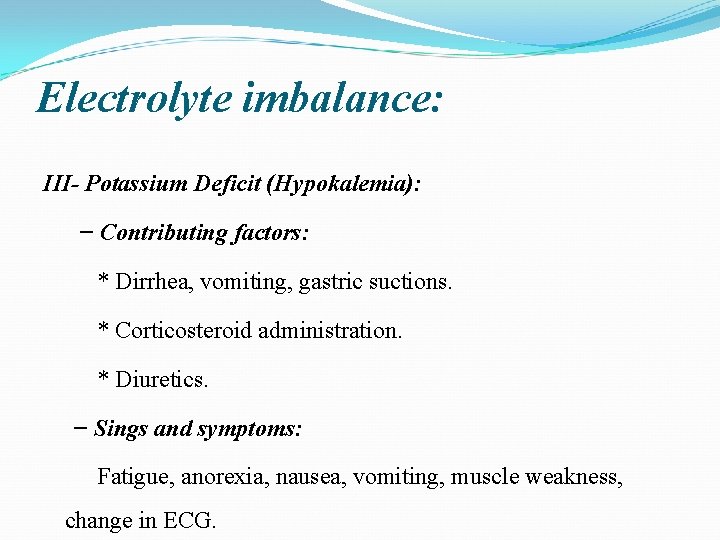 Electrolyte imbalance: III- Potassium Deficit (Hypokalemia): − Contributing factors: * Dirrhea, vomiting, gastric suctions.