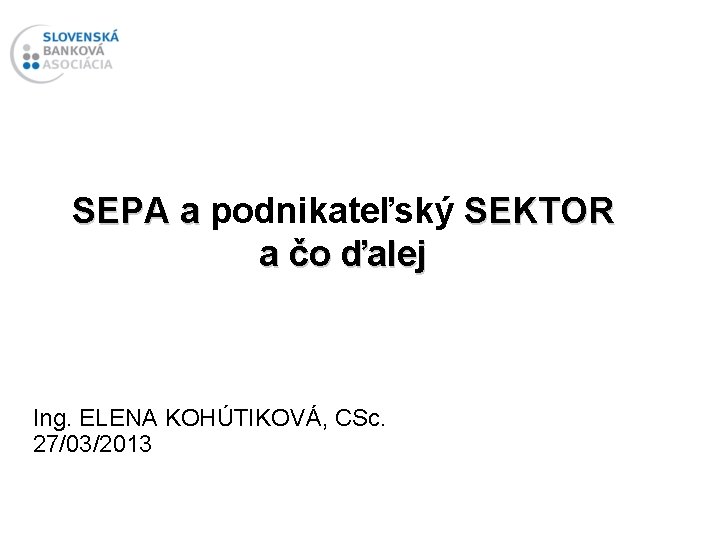 SEPA a podnikateľský SEKTOR a čo ďalej Ing. ELENA KOHÚTIKOVÁ, CSc. 27/03/2013 