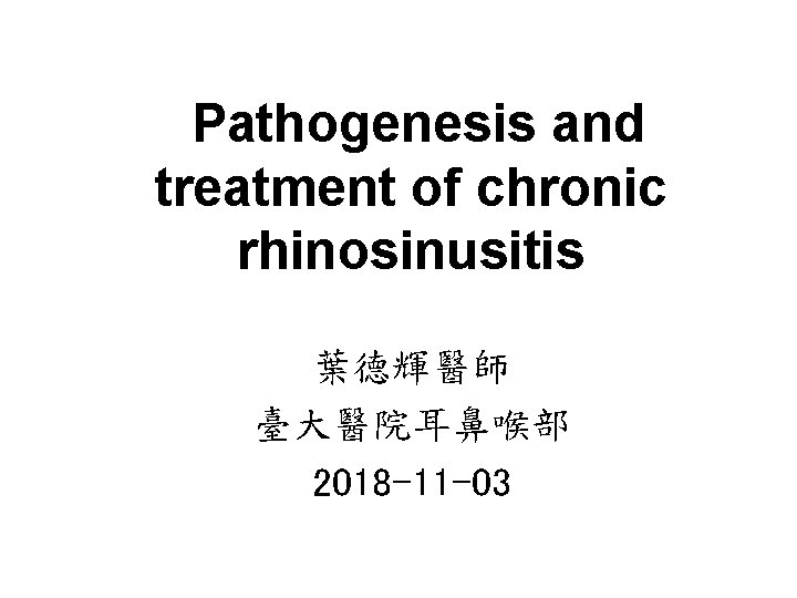 Pathogenesis and treatment of chronic rhinosinusitis 葉德輝醫師 臺大醫院耳鼻喉部 2018 -11 -03 