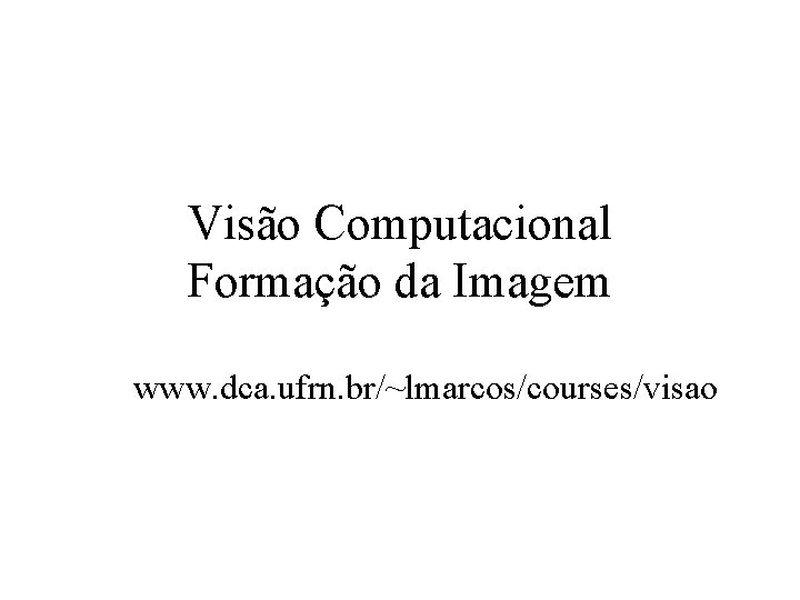 Visão Computacional Formação da Imagem www. dca. ufrn. br/~lmarcos/courses/visao 