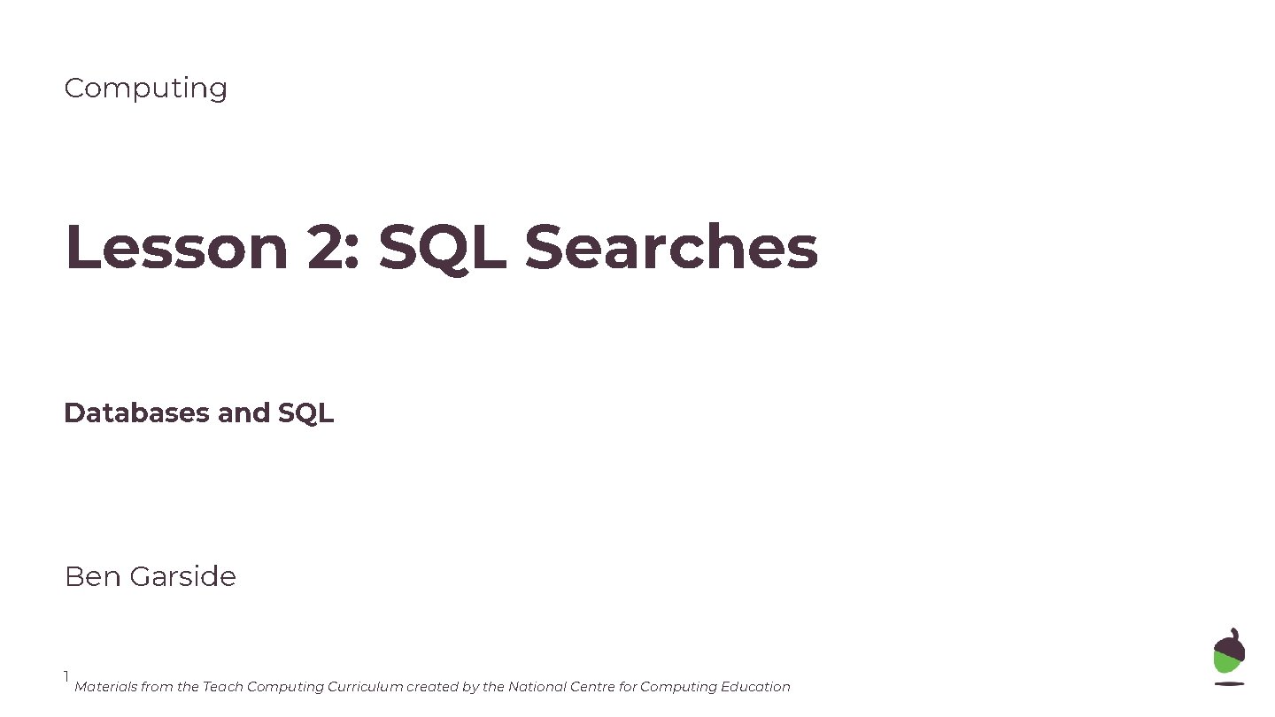 Computing Lesson 2: SQL Searches Databases and SQL Ben Garside 1 Materials from the