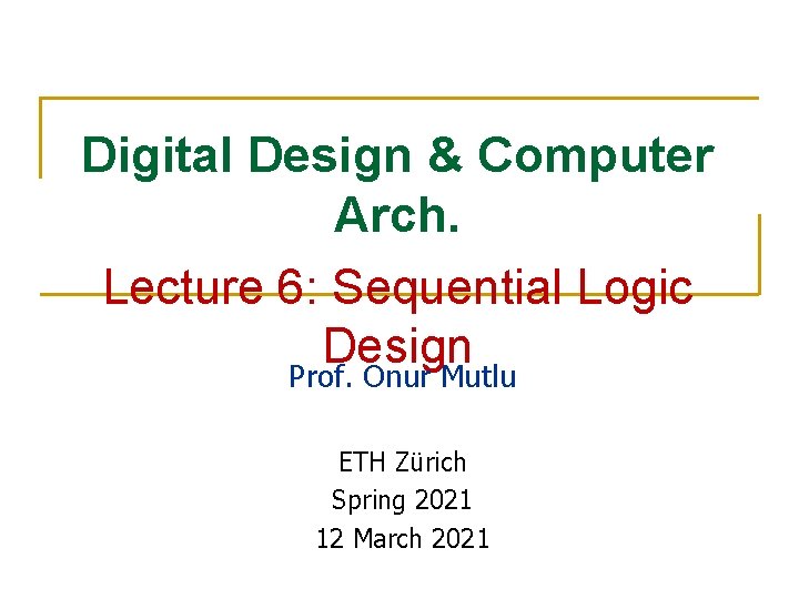Digital Design & Computer Arch. Lecture 6: Sequential Logic Design Prof. Onur Mutlu ETH Digital Design & Computer Arch. Lecture 6: Sequential Logic Design Prof. Onur Mutlu ETH