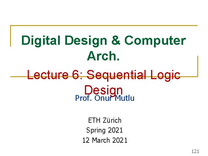 Digital Design & Computer Arch. Lecture 6: Sequential Logic Design Prof. Onur Mutlu ETH Digital Design & Computer Arch. Lecture 6: Sequential Logic Design Prof. Onur Mutlu ETH