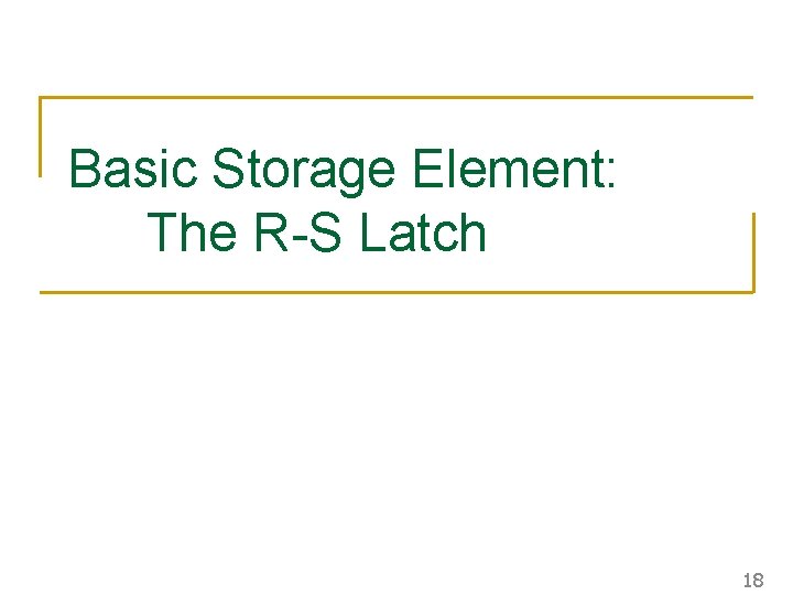 Basic Storage Element: The R-S Latch 18 Basic Storage Element: The R-S Latch 18