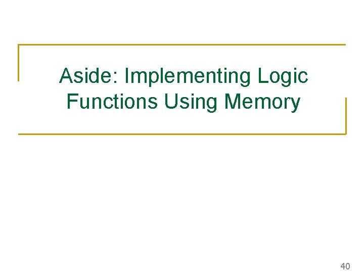 Aside: Implementing Logic Functions Using Memory 40 Aside: Implementing Logic Functions Using Memory 40