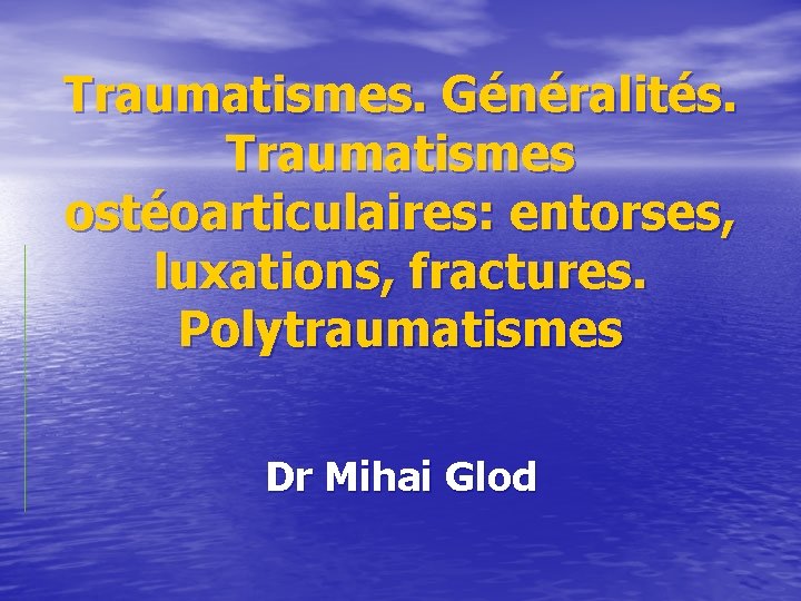 Traumatismes. Généralités. Traumatismes ostéoarticulaires: entorses, luxations, fractures. Polytraumatismes Dr Mihai Glod 