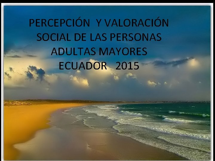 PERCEPCIÓN Y VALORACIÓN SOCIAL DE LAS PERSONAS ADULTAS MAYORES ECUADOR 2015 