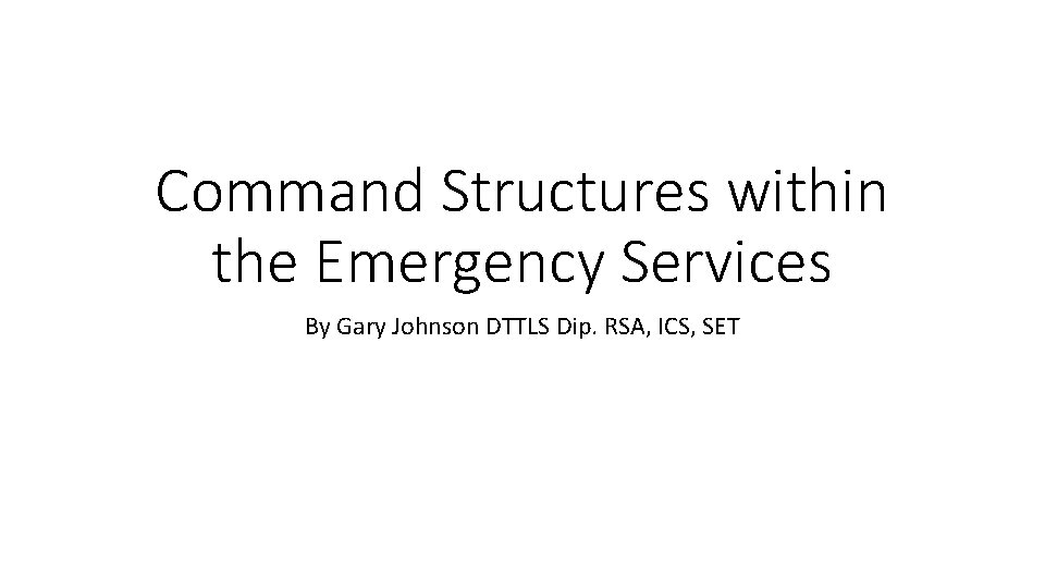 Command Structures within the Emergency Services By Gary Johnson DTTLS Dip. RSA, ICS, SET