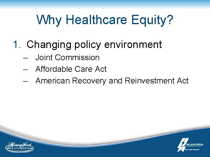 Why Healthcare Equity? 1. Changing policy environment – Joint Commission – Affordable Care Act