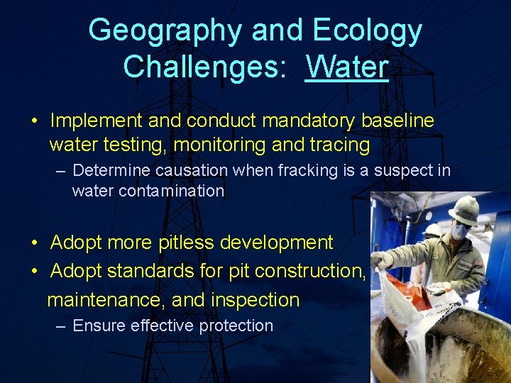 Geography and Ecology Challenges: Water • Implement and conduct mandatory baseline water testing, monitoring