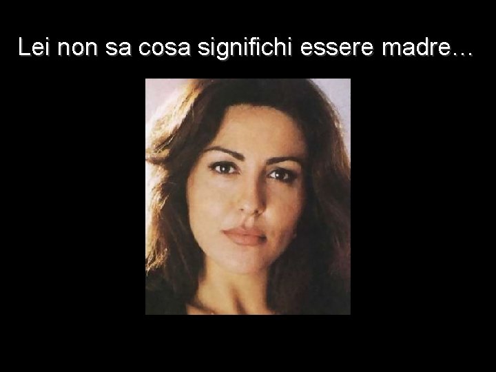 Lei non sa cosa significhi essere madre… 