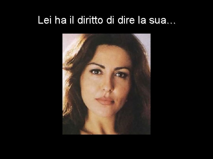 Lei ha il diritto di dire la sua… 