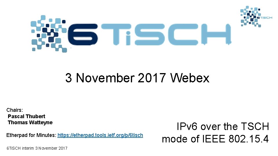 3 November 2017 Webex Chairs: Pascal Thubert Thomas Watteyne Etherpad for Minutes: https: //etherpad.