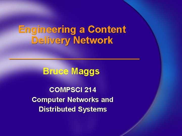Engineering a Content Delivery Network Bruce Maggs COMPSCI 214 Computer Networks and Distributed Systems
