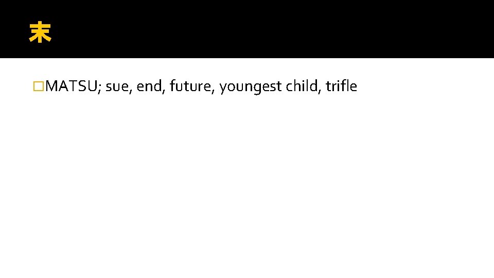 末 �MATSU; sue, end, future, youngest child, trifle 