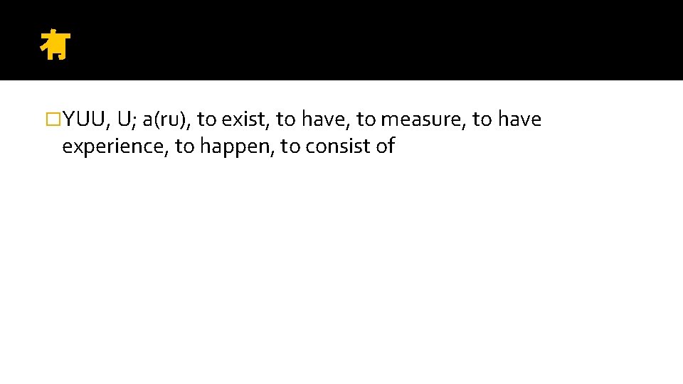 有 �YUU, U; a(ru), to exist, to have, to measure, to have experience, to