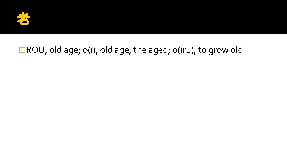 老 �ROU, old age; o(i), old age, the aged; o(iru), to grow old 