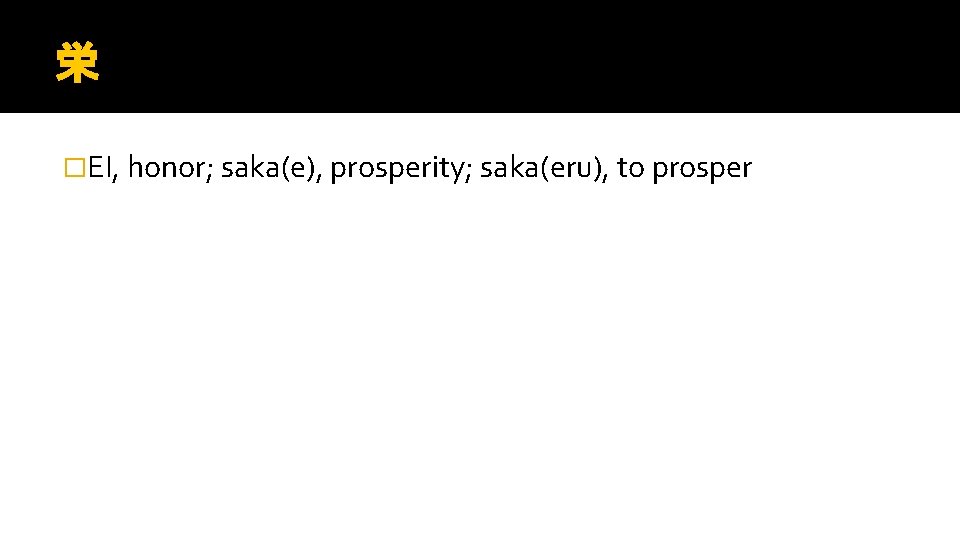 栄 �EI, honor; saka(e), prosperity; saka(eru), to prosper 