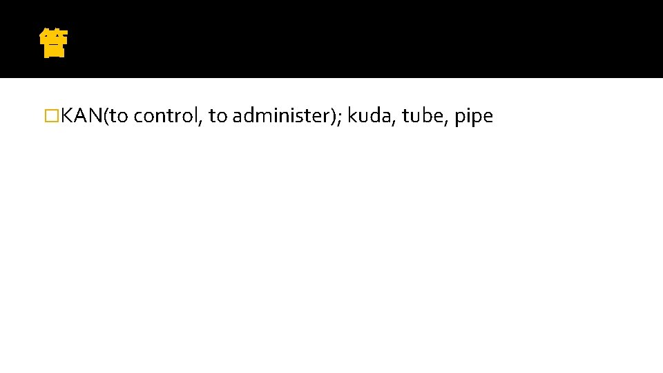 管 �KAN(to control, to administer); kuda, tube, pipe 