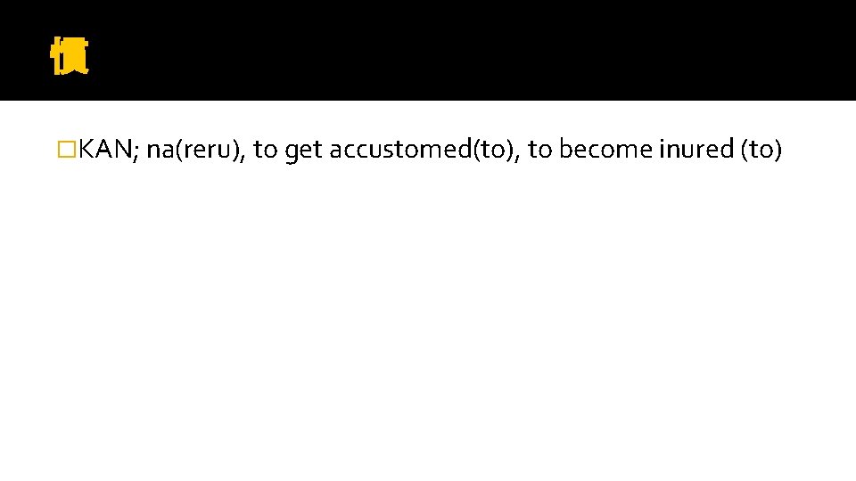 慣 �KAN; na(reru), to get accustomed(to), to become inured (to) 