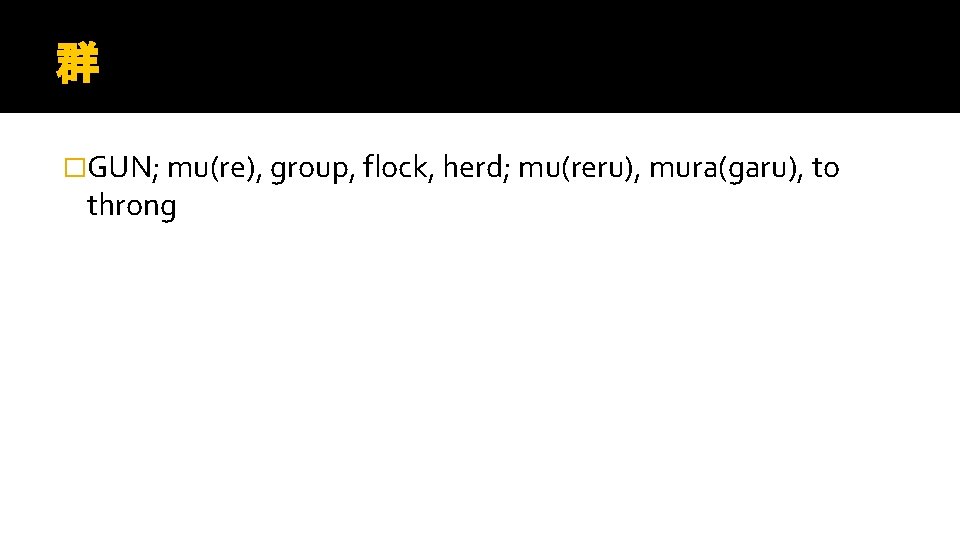 群 �GUN; mu(re), group, flock, herd; mu(reru), mura(garu), to throng 