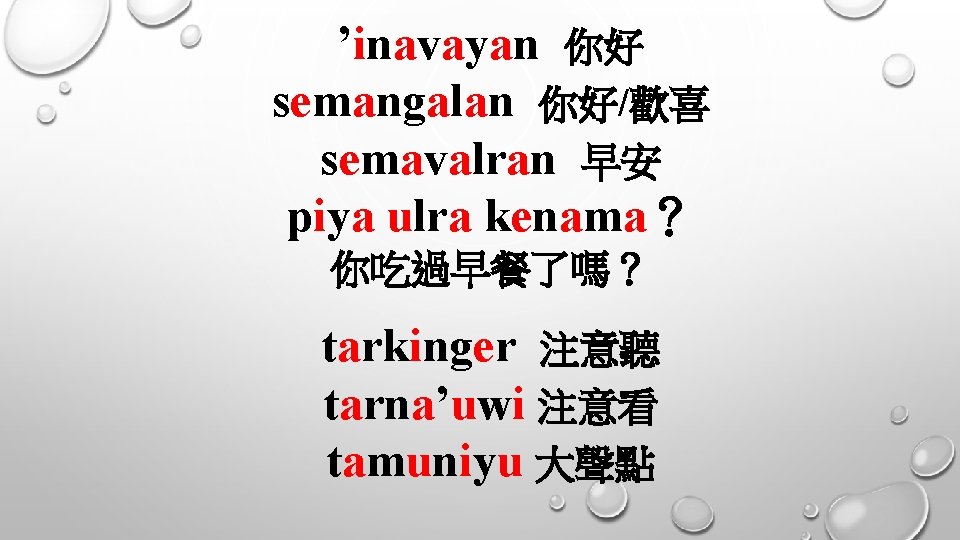 ’inavayan 你好 semangalan 你好/歡喜 semavalran 早安 piya ulra kenama？ 你吃過早餐了嗎？ tarkinger 注意聽 tarna’uwi 注意看