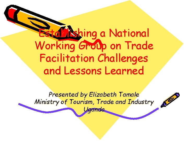 Establishing a National Working Group on Trade Facilitation Challenges and Lessons Learned Presented by