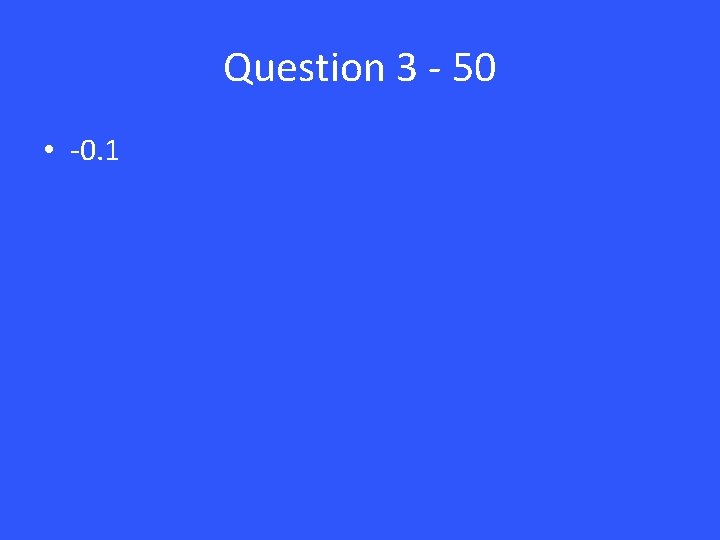Question 3 - 50 • -0. 1 