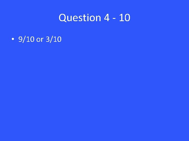 Question 4 - 10 • 9/10 or 3/10 