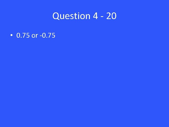 Question 4 - 20 • 0. 75 or -0. 75 