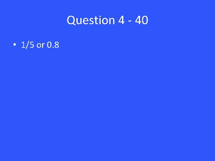 Question 4 - 40 • 1/5 or 0. 8 