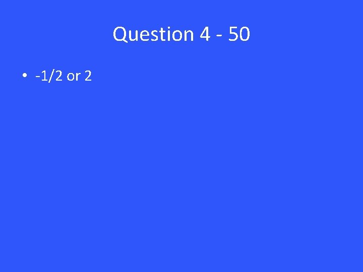 Question 4 - 50 • -1/2 or 2 