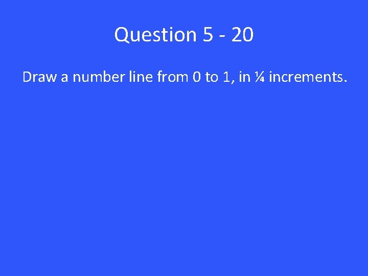Question 5 - 20 Draw a number line from 0 to 1, in ¼