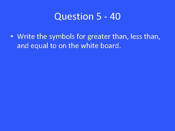 Question 5 - 40 • Write the symbols for greater than, less than, and