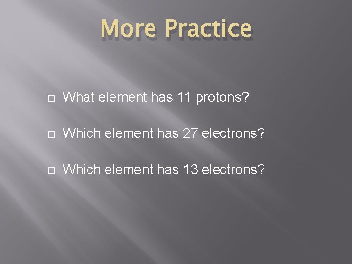 More Practice What element has 11 protons? Which element has 27 electrons? Which element