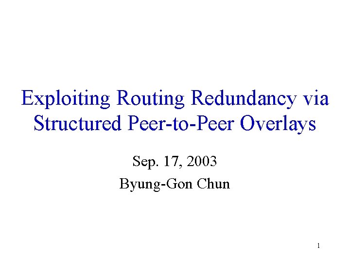 Exploiting Routing Redundancy via Structured Peer-to-Peer Overlays Sep. 17, 2003 Byung-Gon Chun 1 