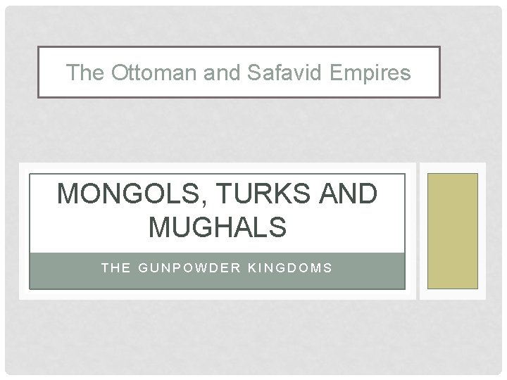 The Ottoman and Safavid Empires MONGOLS, TURKS AND MUGHALS THE GUNPOWDER KINGDOMS 