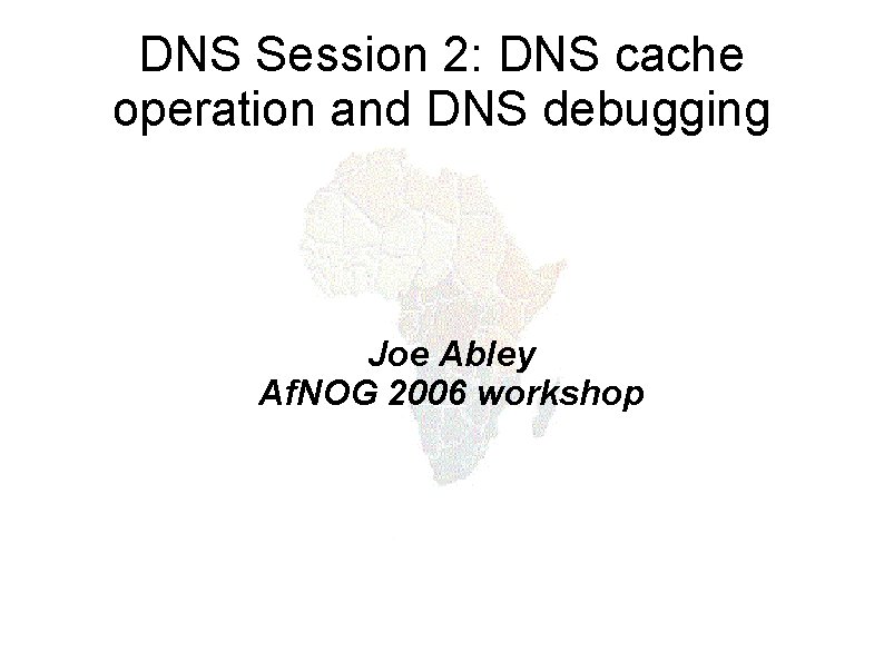 DNS Session 2: DNS cache operation and DNS debugging Joe Abley Af. NOG 2006