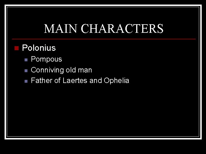 MAIN CHARACTERS n Polonius n n n Pompous Conniving old man Father of Laertes