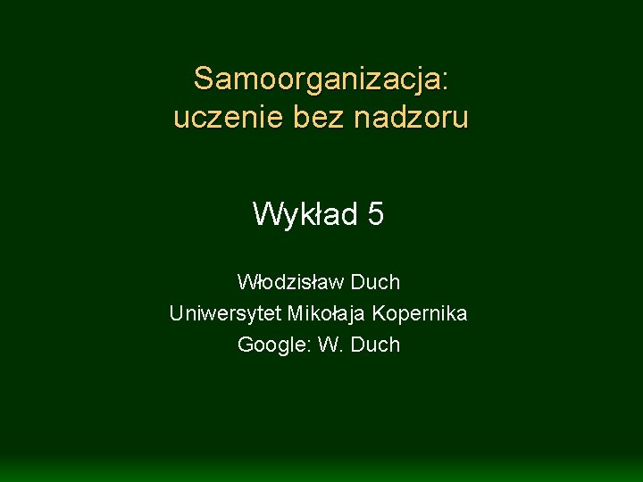 Samoorganizacja: uczenie bez nadzoru Wykład 5 Włodzisław Duch Uniwersytet Mikołaja Kopernika Google: W. Duch