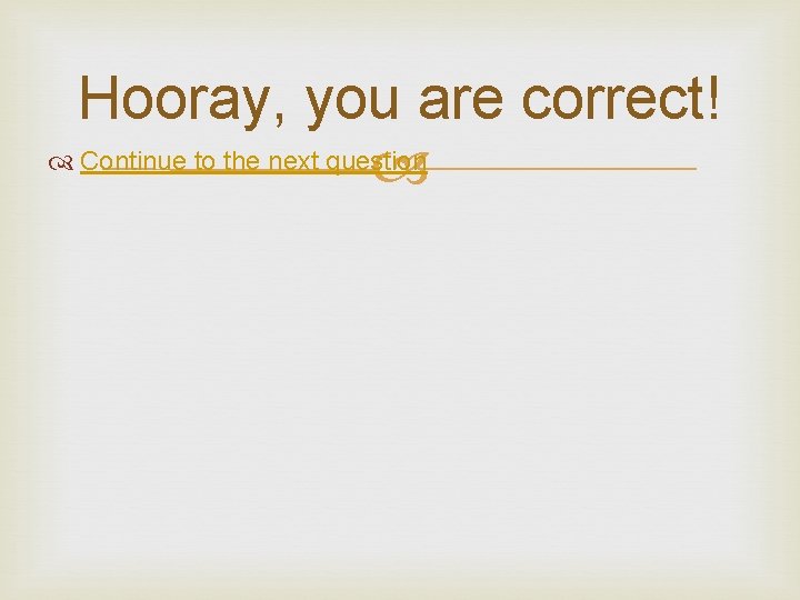 Hooray, you are correct! Continue to the next question 