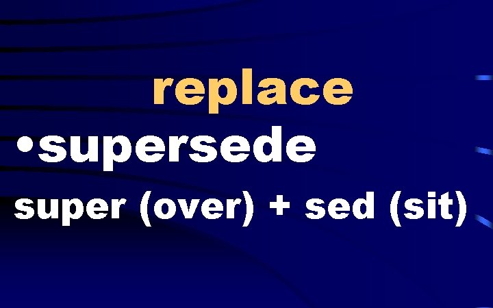 replace • supersede super (over) + sed (sit) 