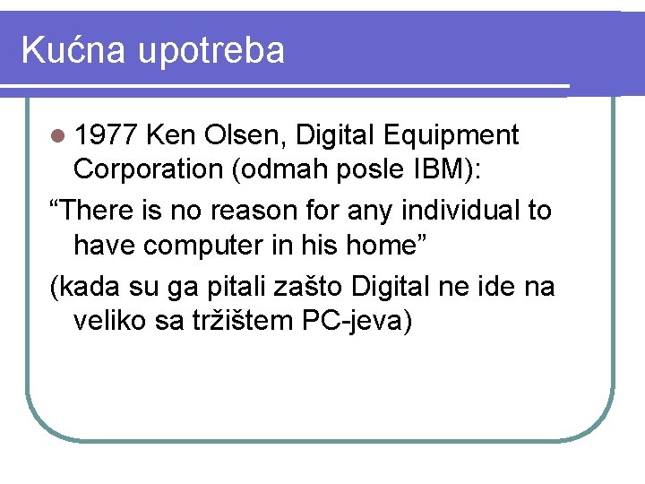Kućna upotreba l 1977 Ken Olsen, Digital Equipment Corporation (odmah posle IBM): “There is