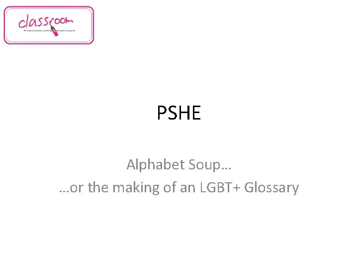PSHE Alphabet Soup… …or the making of an LGBT+ Glossary 