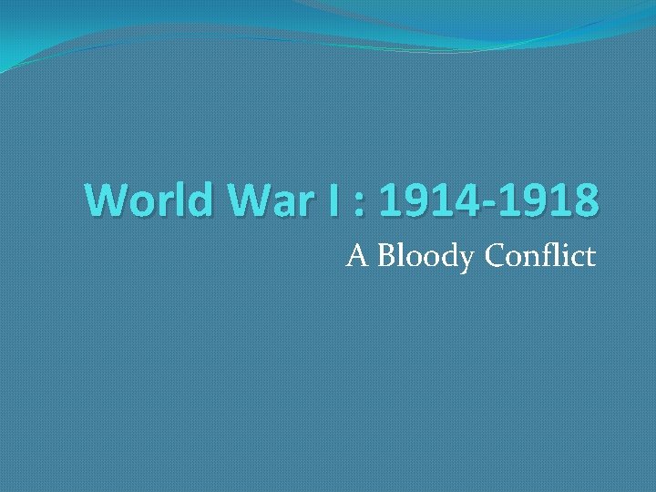 World War I : 1914 -1918 A Bloody Conflict 